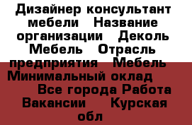 Дизайнер-консультант мебели › Название организации ­ Деколь Мебель › Отрасль предприятия ­ Мебель › Минимальный оклад ­ 56 000 - Все города Работа » Вакансии   . Курская обл.